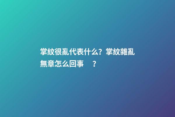掌紋很亂代表什么？掌紋雜亂無章怎么回事？